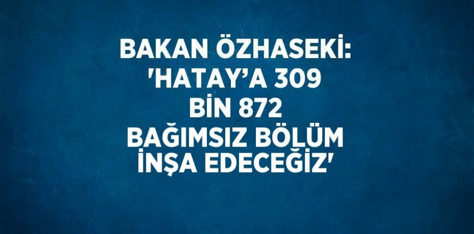 BAKAN ÖZHASEKİ: 'HATAY’A 309 BİN 872 BAĞIMSIZ BÖLÜM İNŞA EDECEĞİZ'