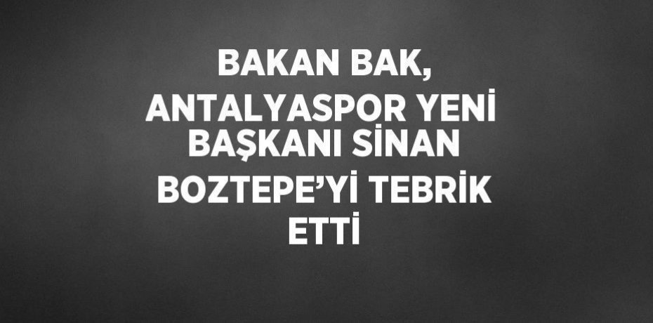 BAKAN BAK, ANTALYASPOR YENİ BAŞKANI SİNAN BOZTEPE’Yİ TEBRİK ETTİ