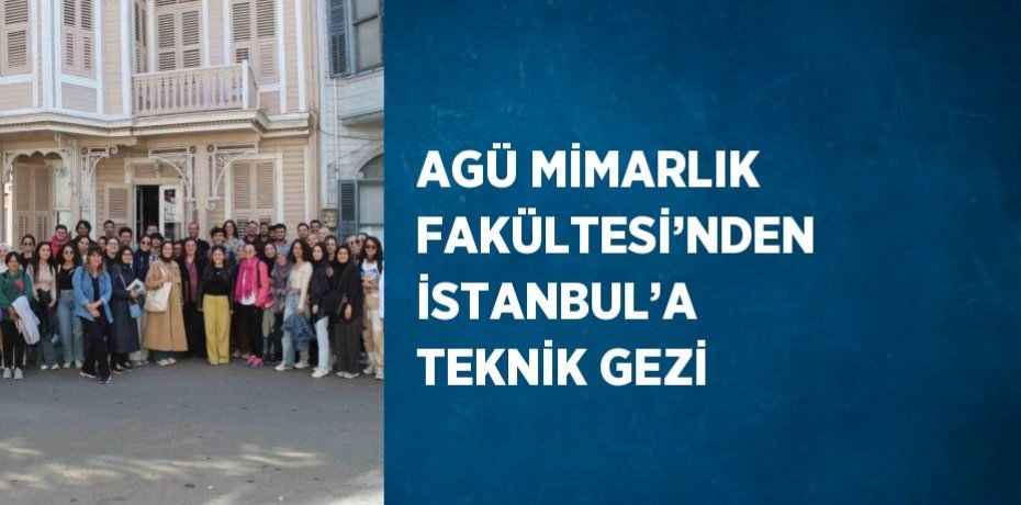 AGÜ MİMARLIK FAKÜLTESİ’NDEN İSTANBUL’A TEKNİK GEZİ