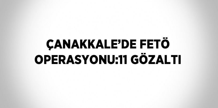ÇANAKKALE’DE FETÖ OPERASYONU:11 GÖZALTI