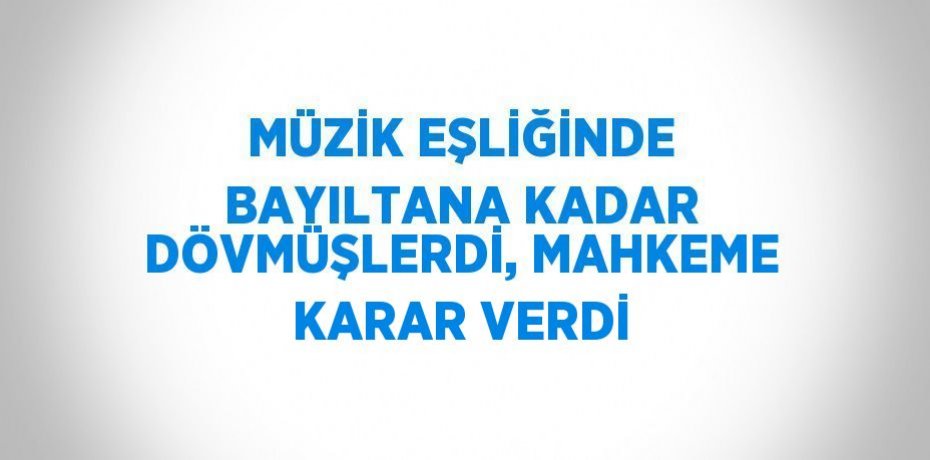 MÜZİK EŞLİĞİNDE BAYILTANA KADAR DÖVMÜŞLERDİ, MAHKEME KARAR VERDİ