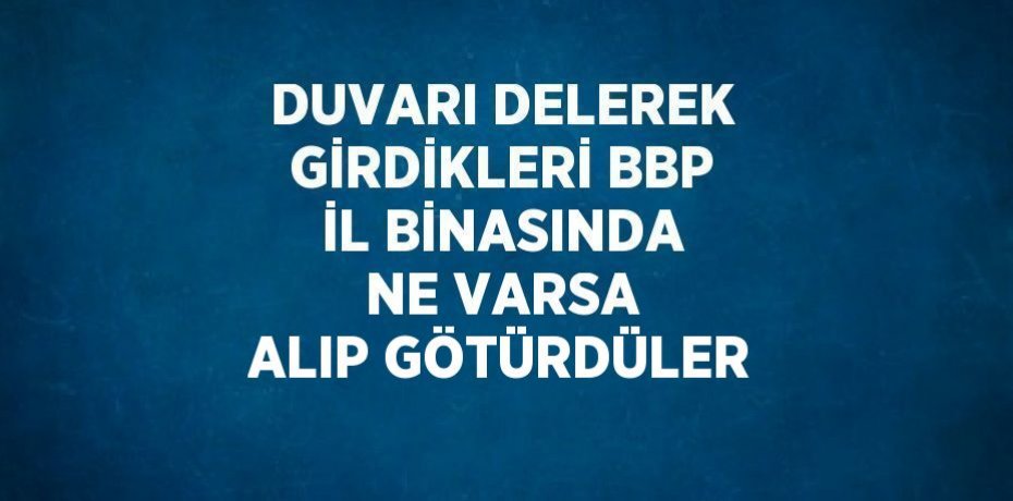 DUVARI DELEREK GİRDİKLERİ BBP İL BİNASINDA NE VARSA ALIP GÖTÜRDÜLER