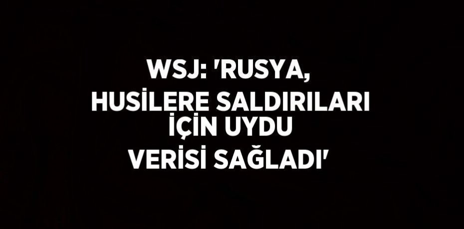 WSJ: 'RUSYA, HUSİLERE SALDIRILARI İÇİN UYDU VERİSİ SAĞLADI'
