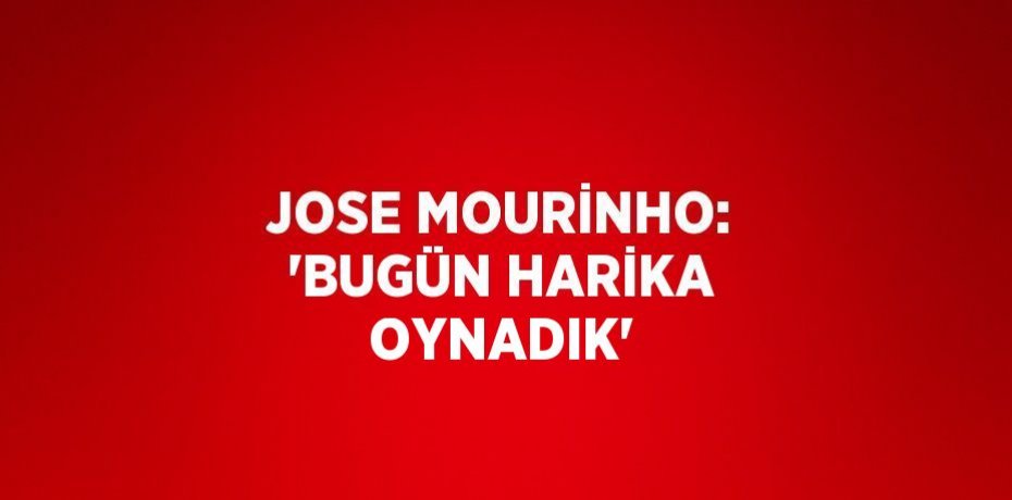 JOSE MOURİNHO: 'BUGÜN HARİKA OYNADIK'