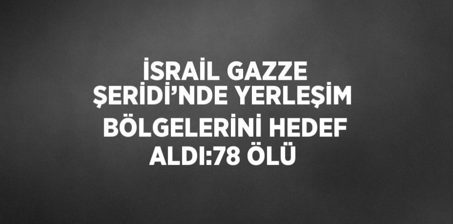 İSRAİL GAZZE ŞERİDİ’NDE YERLEŞİM BÖLGELERİNİ HEDEF ALDI:78 ÖLÜ