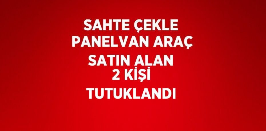SAHTE ÇEKLE PANELVAN ARAÇ SATIN ALAN 2 KİŞİ TUTUKLANDI