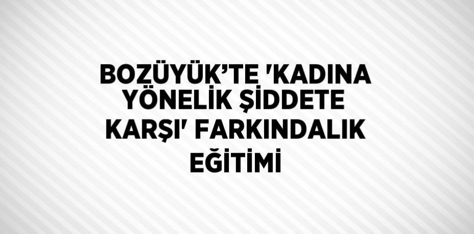 BOZÜYÜK’TE 'KADINA YÖNELİK ŞİDDETE KARŞI' FARKINDALIK EĞİTİMİ