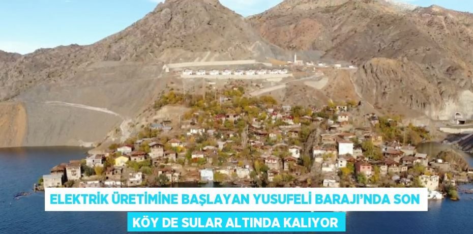 ELEKTRİK ÜRETİMİNE BAŞLAYAN YUSUFELİ BARAJI’NDA SON KÖY DE SULAR ALTINDA KALIYOR