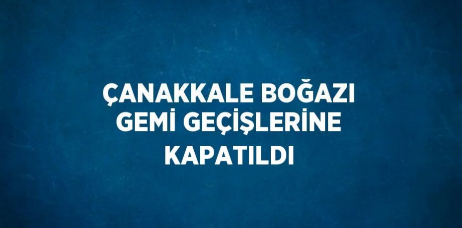 ÇANAKKALE BOĞAZI GEMİ GEÇİŞLERİNE KAPATILDI