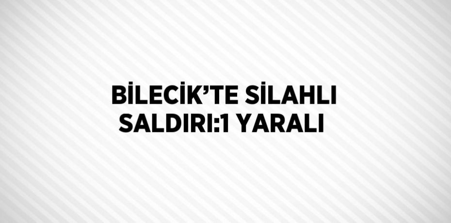 BİLECİK’TE SİLAHLI SALDIRI:1 YARALI