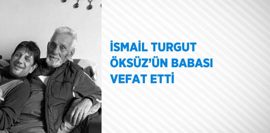 İSMAİL TURGUT ÖKSÜZ’ÜN BABASI VEFAT ETTİ