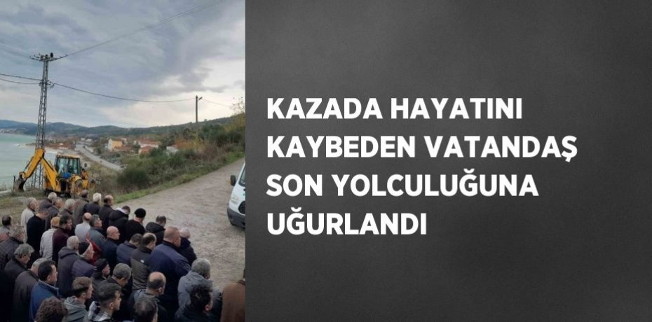 KAZADA HAYATINI KAYBEDEN VATANDAŞ SON YOLCULUĞUNA UĞURLANDI