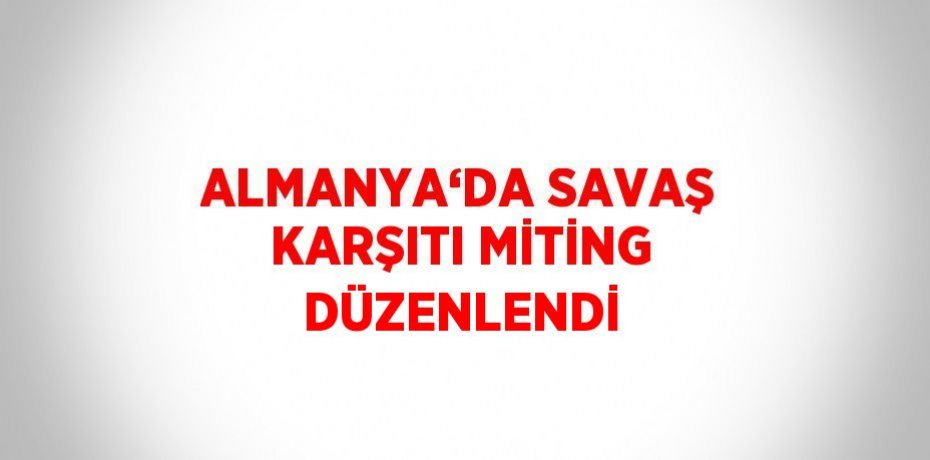 ALMANYA‘DA SAVAŞ KARŞITI MİTİNG DÜZENLENDİ