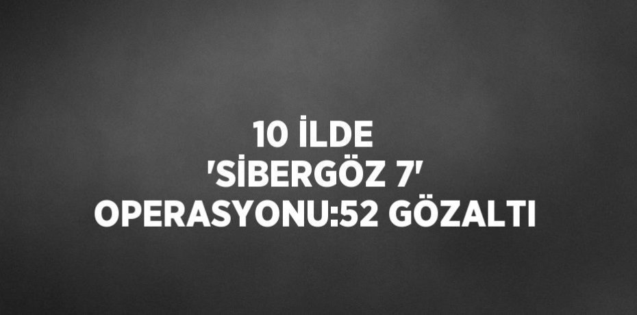 10 İLDE 'SİBERGÖZ 7' OPERASYONU:52 GÖZALTI