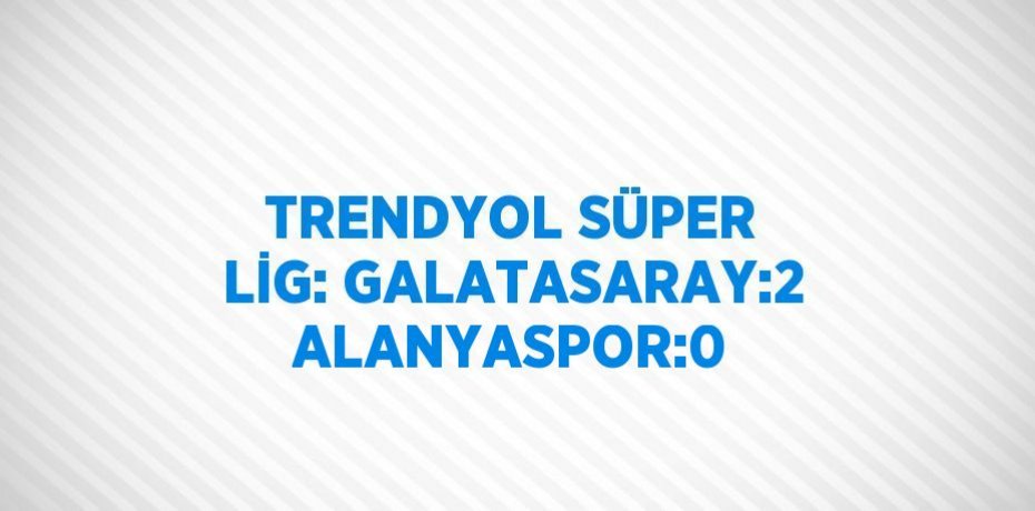 TRENDYOL SÜPER LİG: GALATASARAY:2 ALANYASPOR:0