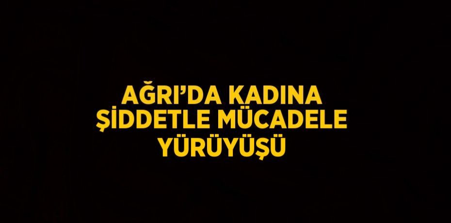 AĞRI’DA KADINA ŞİDDETLE MÜCADELE YÜRÜYÜŞÜ