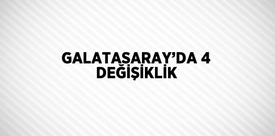 GALATASARAY’DA 4 DEĞİŞİKLİK