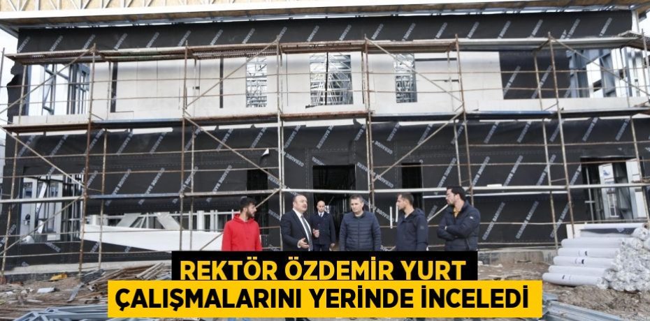 Rektör Özdemir Yurt Çalışmalarını Yerinde İnceledi
