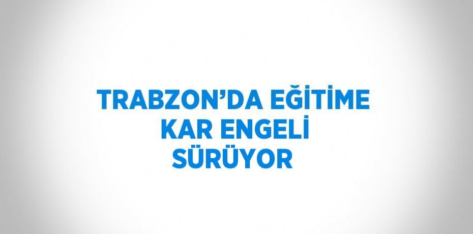 TRABZON’DA EĞİTİME KAR ENGELİ SÜRÜYOR