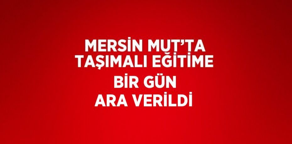MERSİN MUT’TA TAŞIMALI EĞİTİME BİR GÜN ARA VERİLDİ