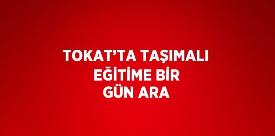 TOKAT’TA TAŞIMALI EĞİTİME BİR GÜN ARA