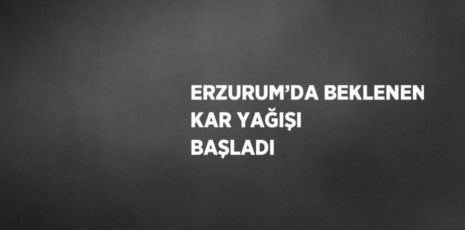 ERZURUM’DA BEKLENEN KAR YAĞIŞI BAŞLADI