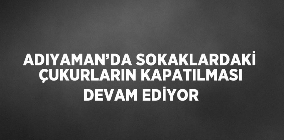 ADIYAMAN’DA SOKAKLARDAKİ ÇUKURLARIN KAPATILMASI DEVAM EDİYOR