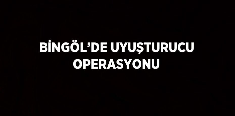 BİNGÖL’DE UYUŞTURUCU OPERASYONU