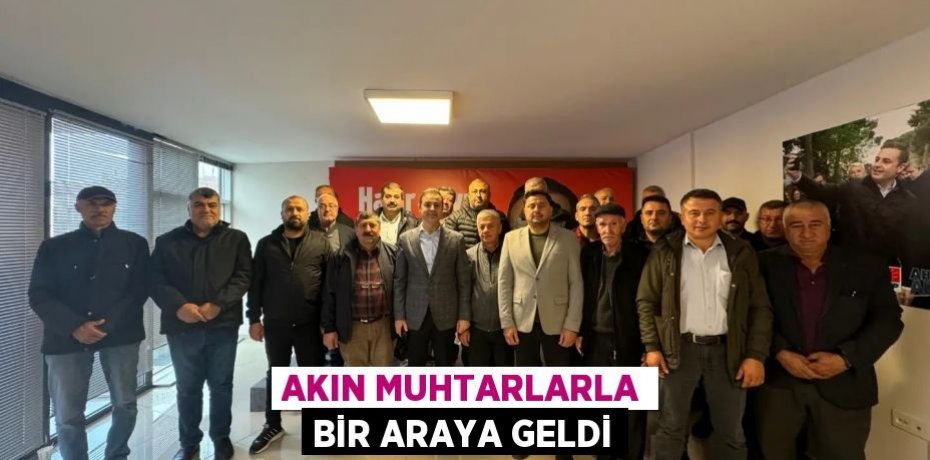 AKIN MUHTARLARLA BİR ARAYA GELDİ