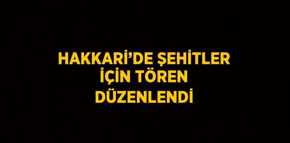 HAKKARİ’DE ŞEHİTLER İÇİN TÖREN DÜZENLENDİ