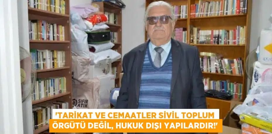 “TARİKAT VE CEMAATLER SİVİL TOPLUM ÖRGÜTÜ DEĞİL, HUKUK DIŞI YAPILARDIR!”