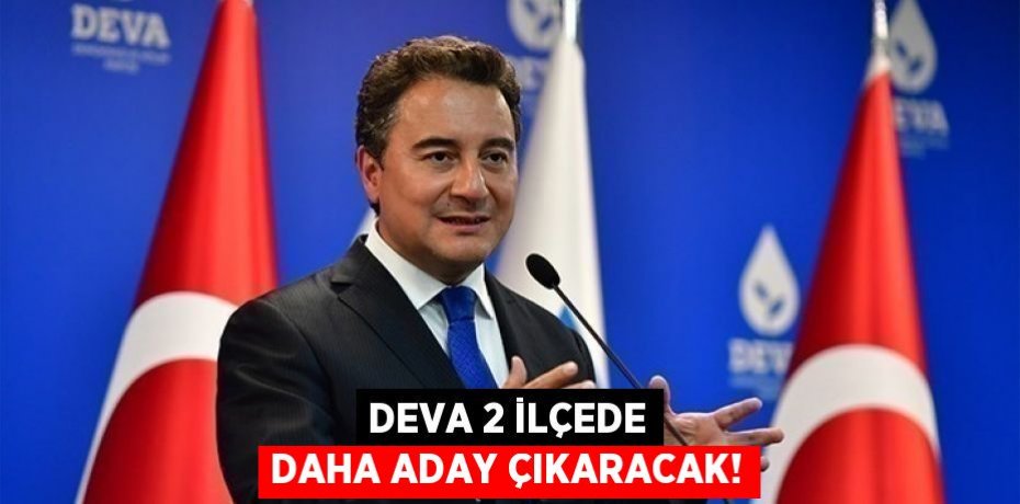 DEVA 2 İLÇEDE DAHA ADAY ÇIKARACAK!
