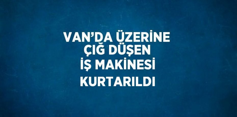 VAN’DA ÜZERİNE ÇIĞ DÜŞEN İŞ MAKİNESİ KURTARILDI