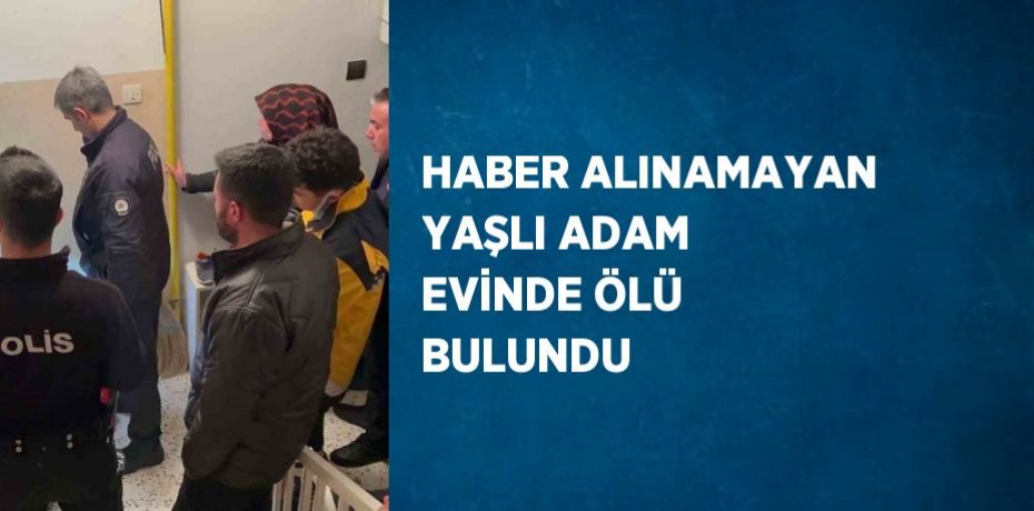 HABER ALINAMAYAN YAŞLI ADAM EVİNDE ÖLÜ BULUNDU