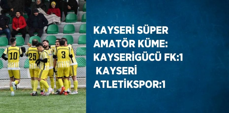 KAYSERİ SÜPER AMATÖR KÜME: KAYSERİGÜCÜ FK:1  KAYSERİ ATLETİKSPOR:1
