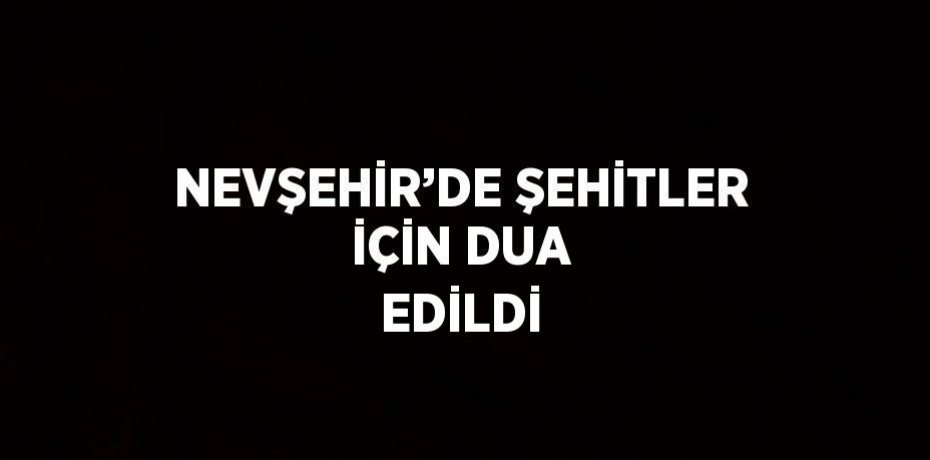 NEVŞEHİR’DE ŞEHİTLER İÇİN DUA EDİLDİ