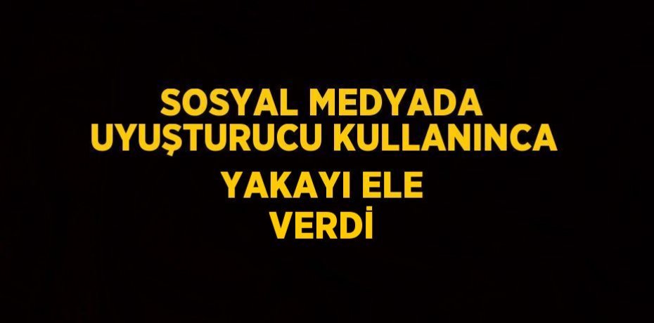 SOSYAL MEDYADA UYUŞTURUCU KULLANINCA YAKAYI ELE VERDİ
