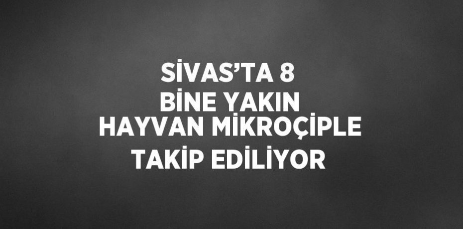 SİVAS’TA 8 BİNE YAKIN HAYVAN MİKROÇİPLE TAKİP EDİLİYOR