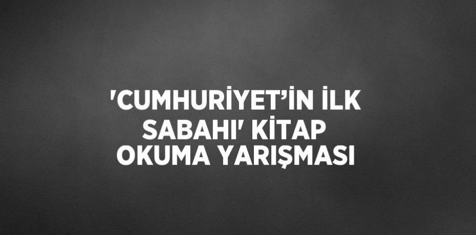 'CUMHURİYET’İN İLK SABAHI' KİTAP OKUMA YARIŞMASI