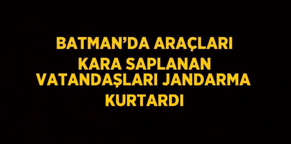 BATMAN’DA ARAÇLARI KARA SAPLANAN VATANDAŞLARI JANDARMA KURTARDI