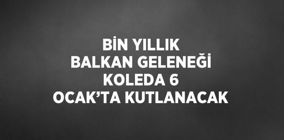 BİN YILLIK BALKAN GELENEĞİ KOLEDA 6 OCAK’TA KUTLANACAK
