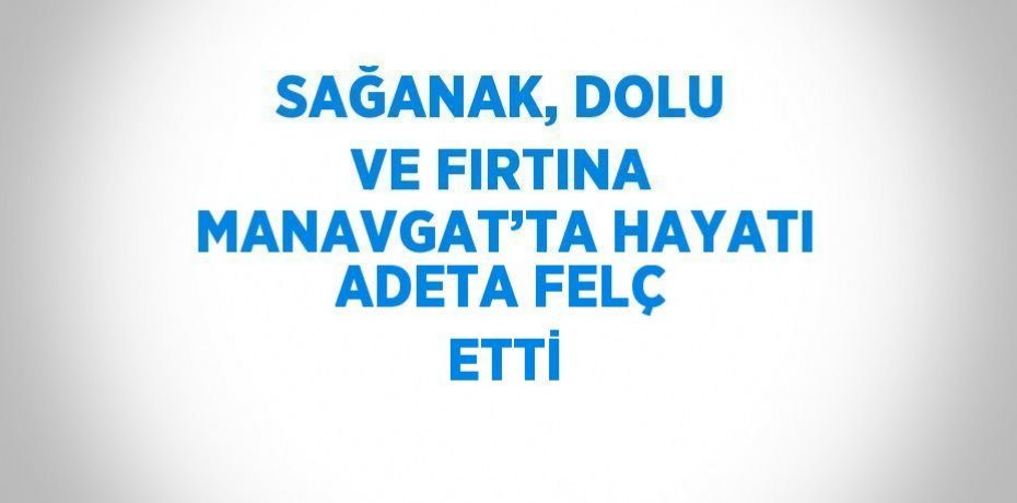 SAĞANAK, DOLU VE FIRTINA MANAVGAT’TA HAYATI ADETA FELÇ ETTİ