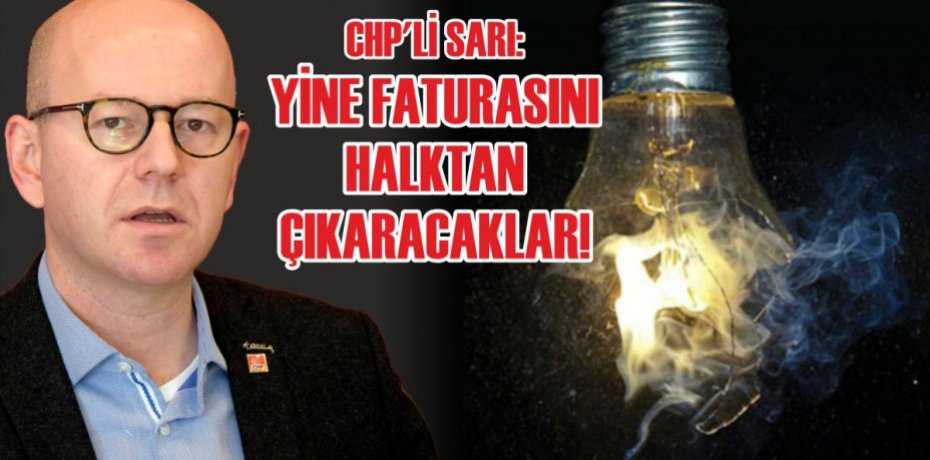 CHP'Lİ SARI: YİNE FATURASINI HALKTAN ÇIKARACAKLAR!