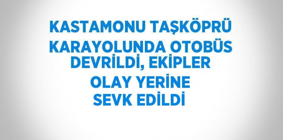 KASTAMONU TAŞKÖPRÜ KARAYOLUNDA OTOBÜS DEVRİLDİ, EKİPLER OLAY YERİNE SEVK EDİLDİ