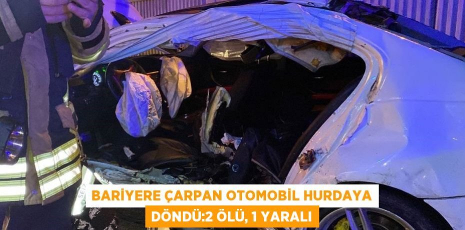 BARİYERE ÇARPAN OTOMOBİL HURDAYA DÖNDÜ:2 ÖLÜ, 1 YARALI