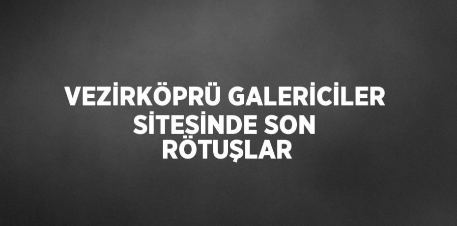 VEZİRKÖPRÜ GALERİCİLER SİTESİNDE SON RÖTUŞLAR