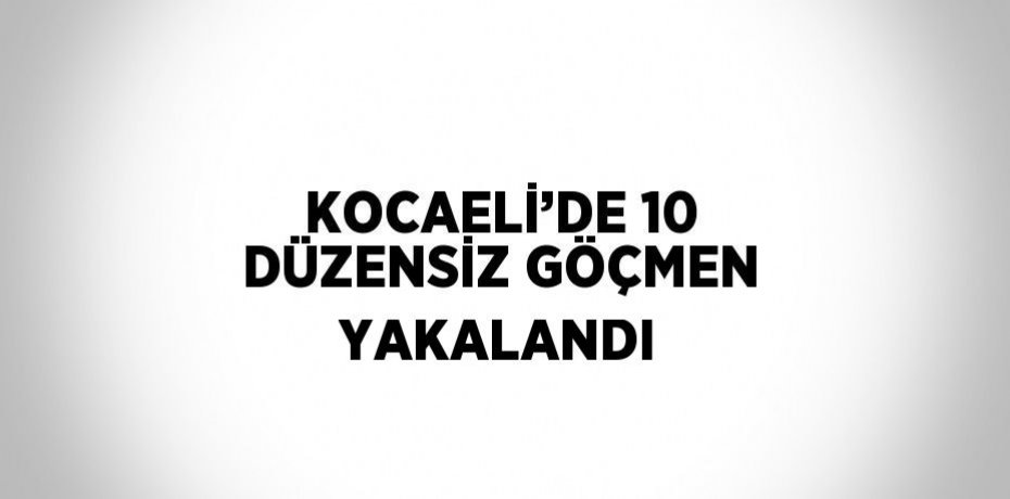 KOCAELİ’DE 10 DÜZENSİZ GÖÇMEN YAKALANDI