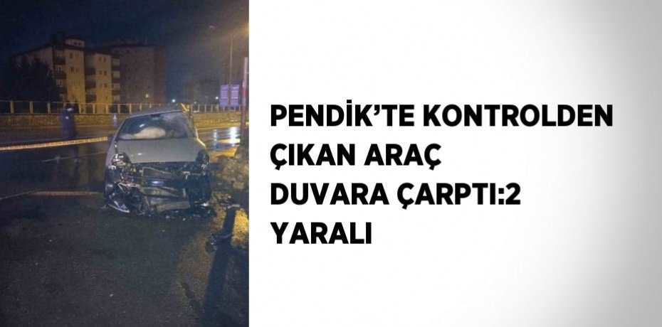 PENDİK’TE KONTROLDEN ÇIKAN ARAÇ DUVARA ÇARPTI:2 YARALI