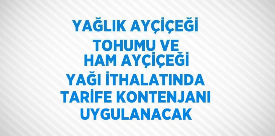 YAĞLIK AYÇİÇEĞİ TOHUMU VE HAM AYÇİÇEĞİ YAĞI İTHALATINDA TARİFE KONTENJANI UYGULANACAK