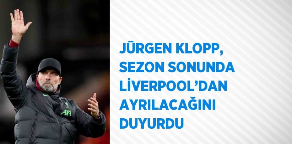 JÜRGEN KLOPP, SEZON SONUNDA LİVERPOOL’DAN AYRILACAĞINI DUYURDU
